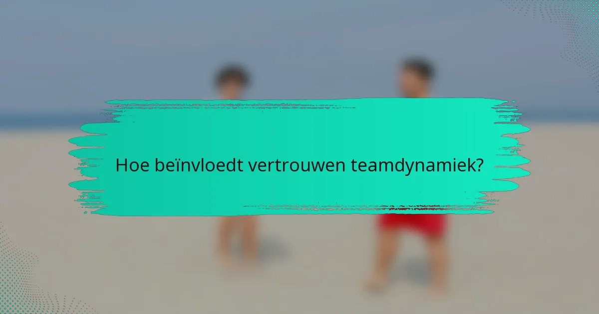 Hoe beïnvloedt vertrouwen teamdynamiek?