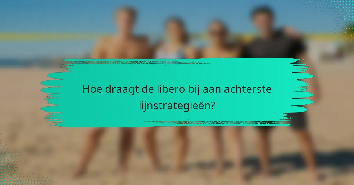 Hoe draagt de libero bij aan achterste lijnstrategieën?