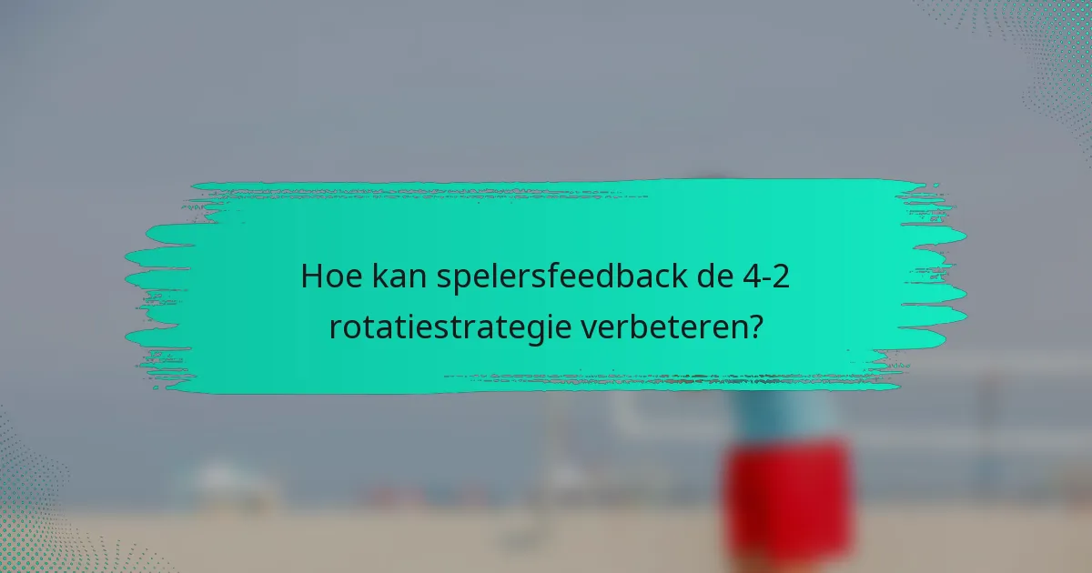 Hoe kan spelersfeedback de 4-2 rotatiestrategie verbeteren?