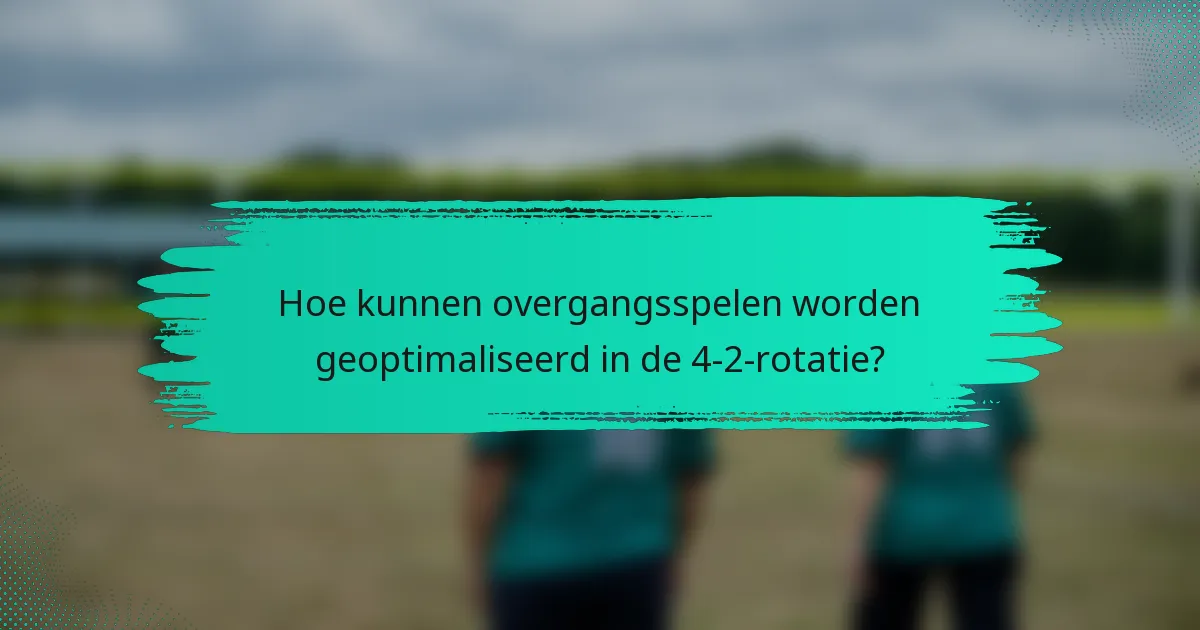Hoe kunnen overgangsspelen worden geoptimaliseerd in de 4-2-rotatie?