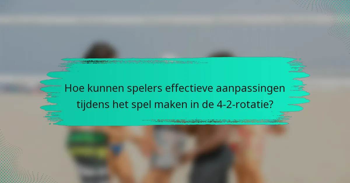 Hoe kunnen spelers effectieve aanpassingen tijdens het spel maken in de 4-2-rotatie?