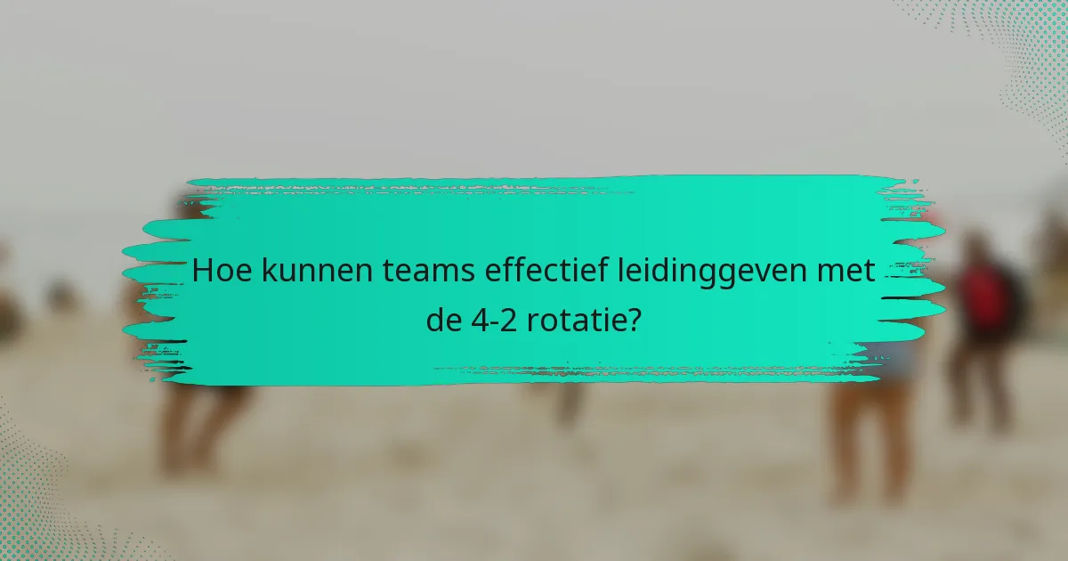 Hoe kunnen teams effectief leidinggeven met de 4-2 rotatie?