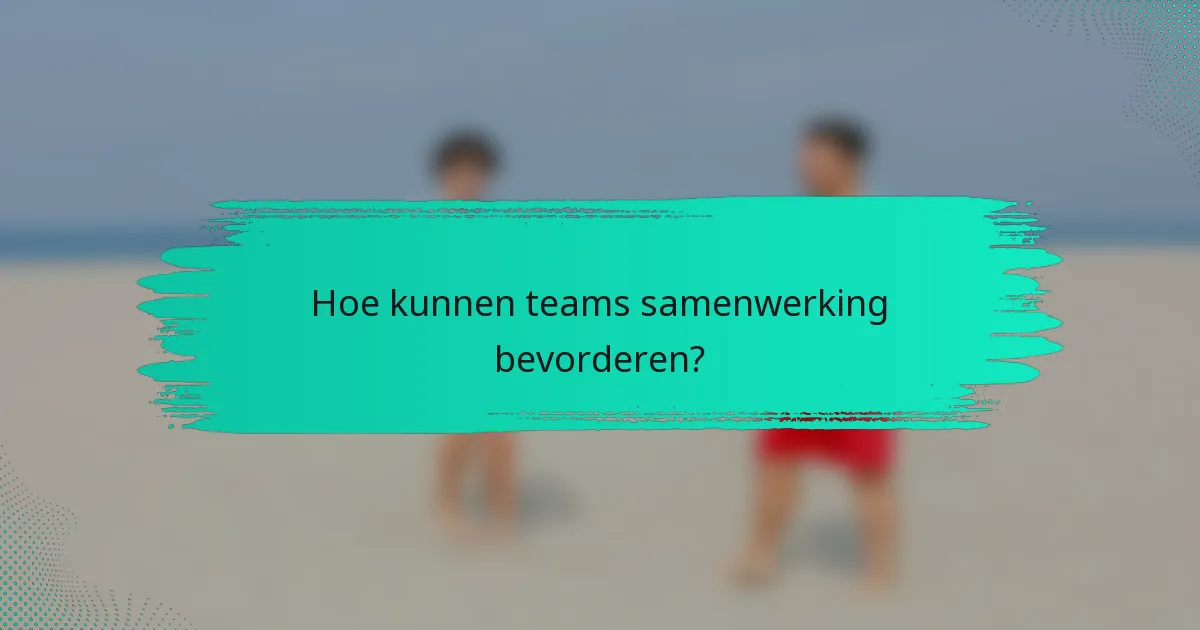Hoe kunnen teams samenwerking bevorderen?