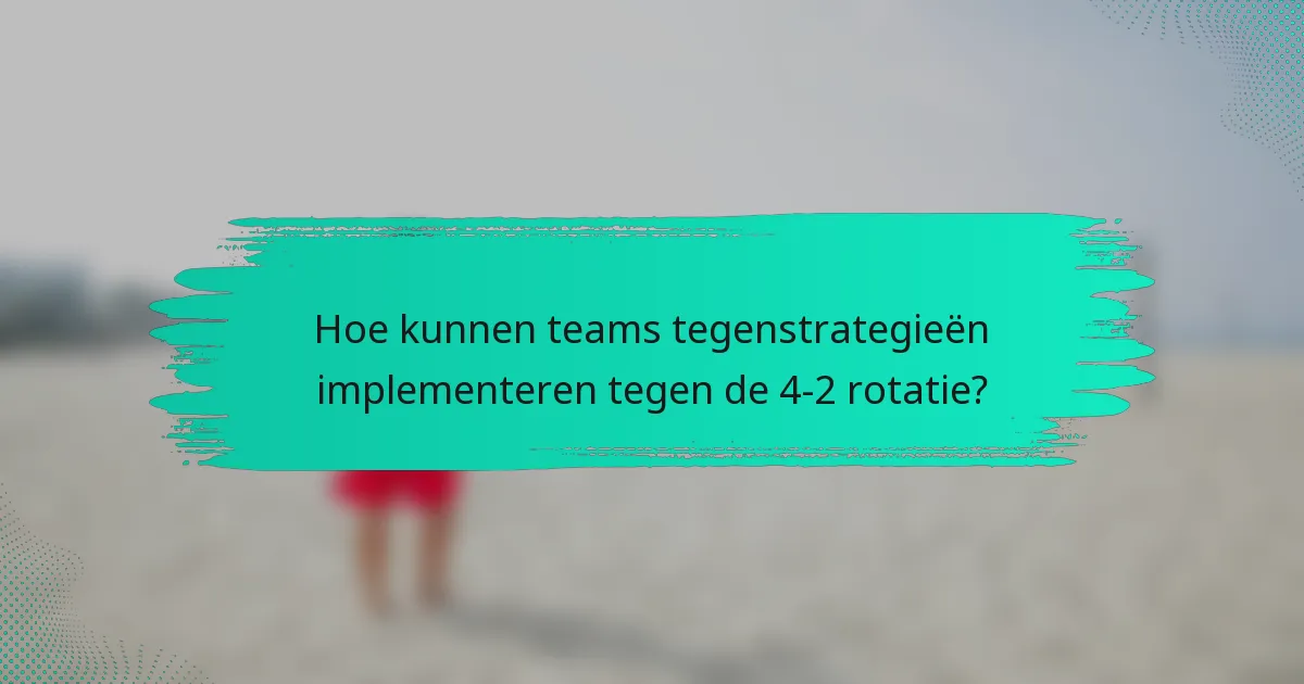 Hoe kunnen teams tegenstrategieën implementeren tegen de 4-2 rotatie?