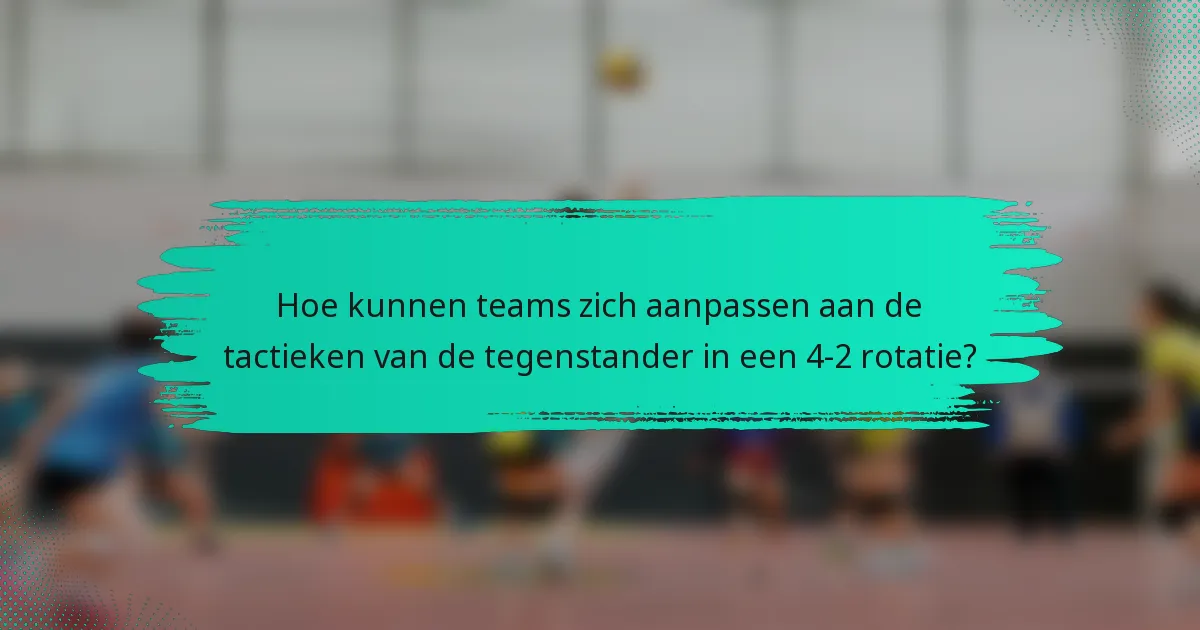 Hoe kunnen teams zich aanpassen aan de tactieken van de tegenstander in een 4-2 rotatie?