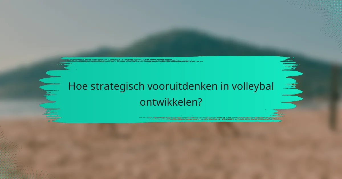 Hoe strategisch vooruitdenken in volleybal ontwikkelen?