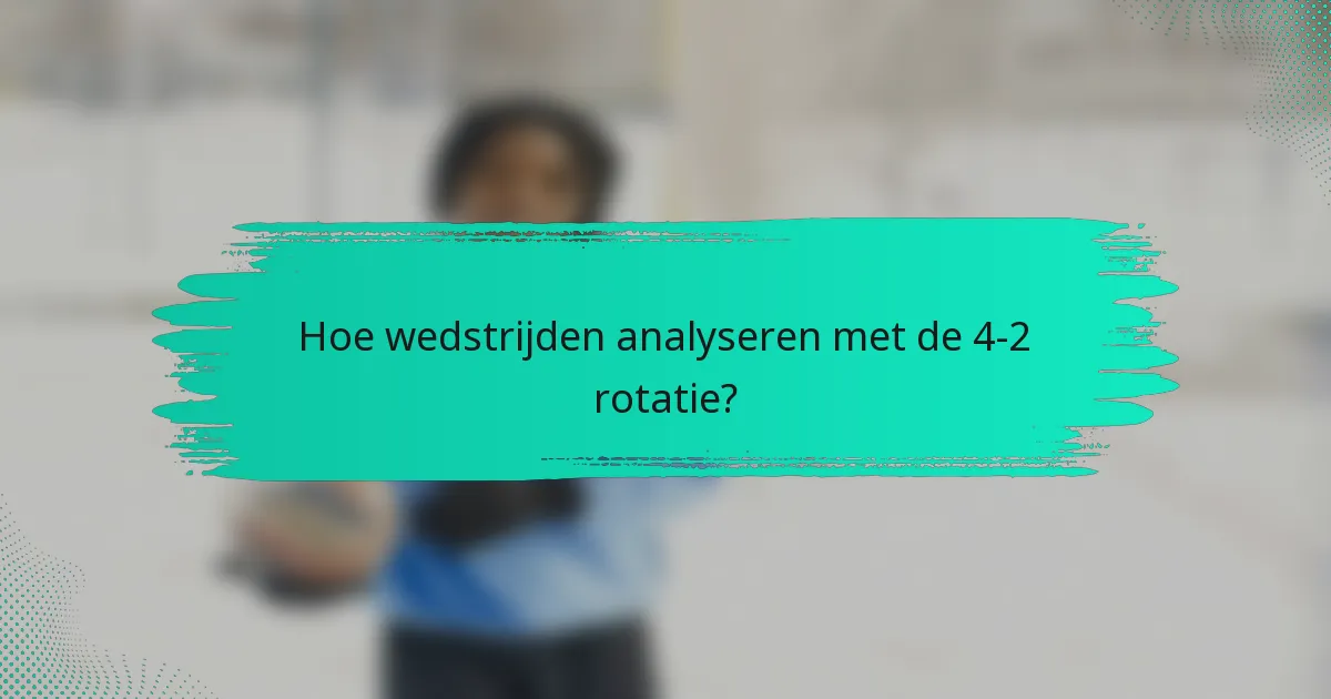 Hoe wedstrijden analyseren met de 4-2 rotatie?