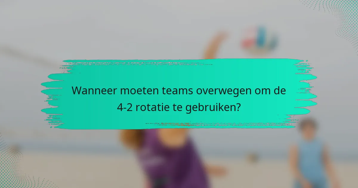 Wanneer moeten teams overwegen om de 4-2 rotatie te gebruiken?