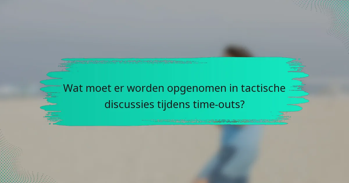 Wat moet er worden opgenomen in tactische discussies tijdens time-outs?