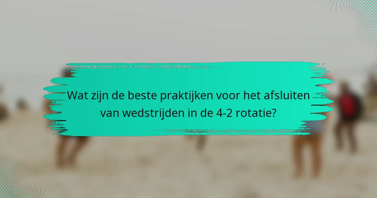 Wat zijn de beste praktijken voor het afsluiten van wedstrijden in de 4-2 rotatie?