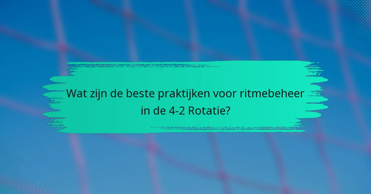 Wat zijn de beste praktijken voor ritmebeheer in de 4-2 Rotatie?