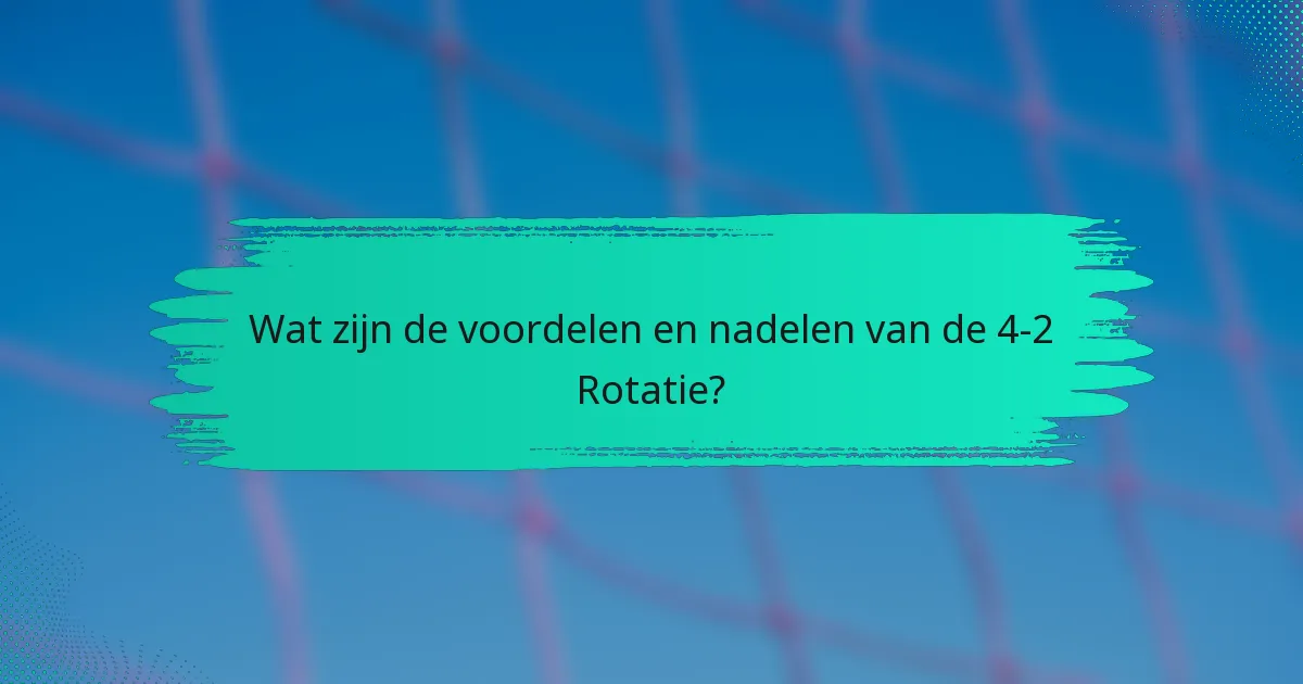 Wat zijn de voordelen en nadelen van de 4-2 rotatie?