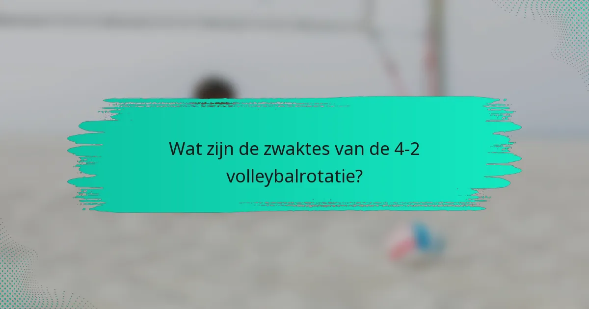 Wat zijn de zwaktes van de 4-2 volleybalrotatie?