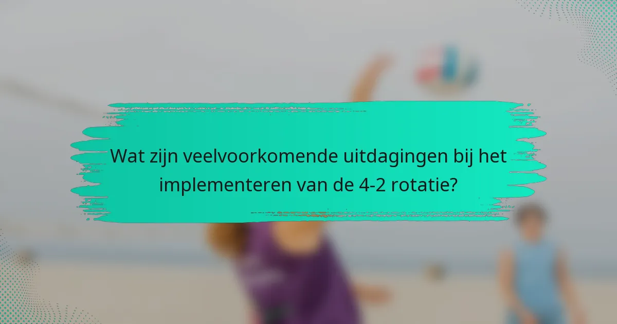 Wat zijn veelvoorkomende uitdagingen bij het implementeren van de 4-2 rotatie?