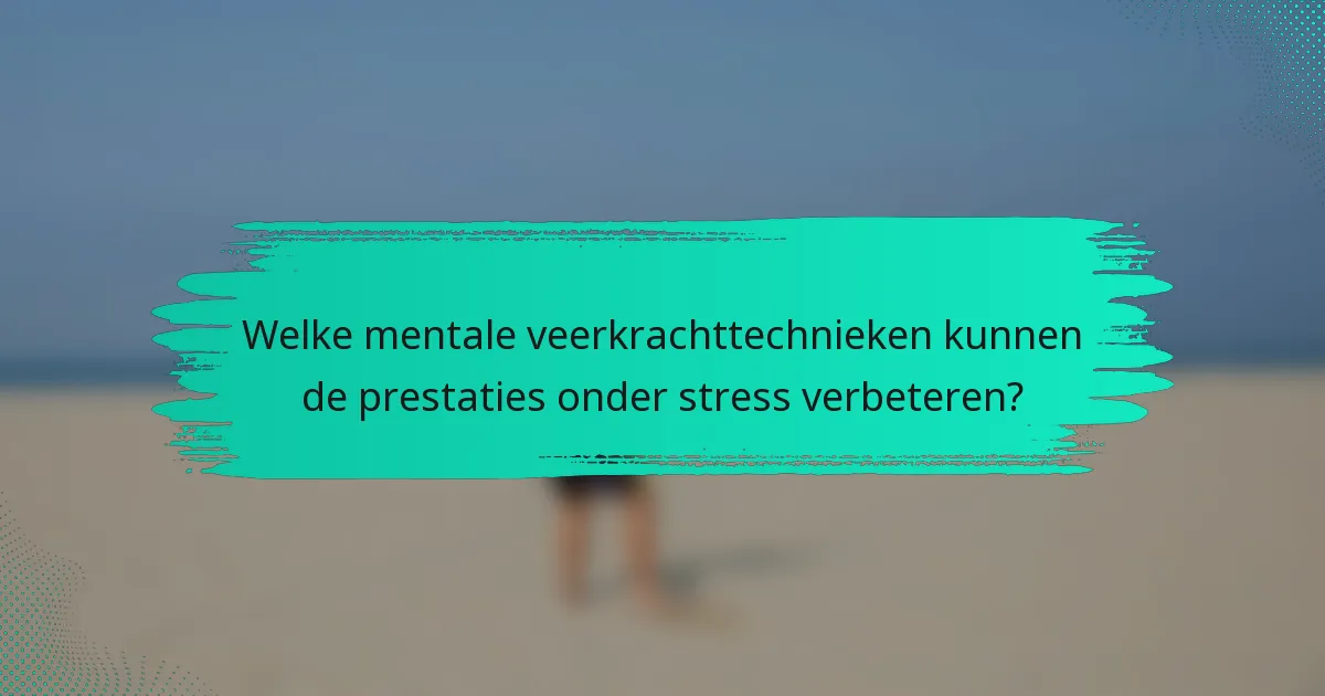 Welke mentale veerkrachttechnieken kunnen de prestaties onder stress verbeteren?