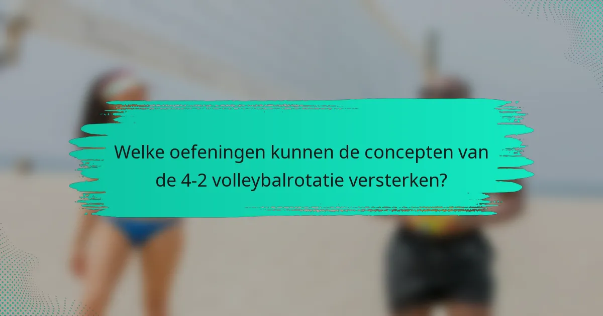 Welke oefeningen kunnen de concepten van de 4-2 volleybalrotatie versterken?