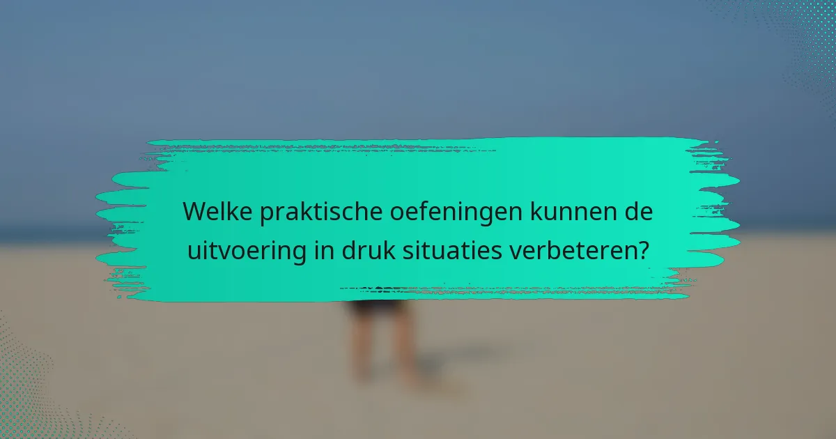 Welke praktische oefeningen kunnen de uitvoering in druk situaties verbeteren?