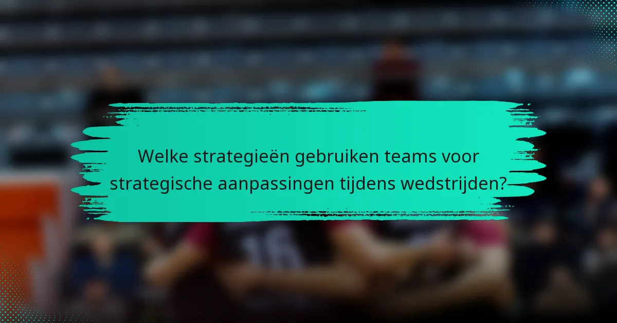 Welke strategieën gebruiken teams voor strategische aanpassingen tijdens wedstrijden?