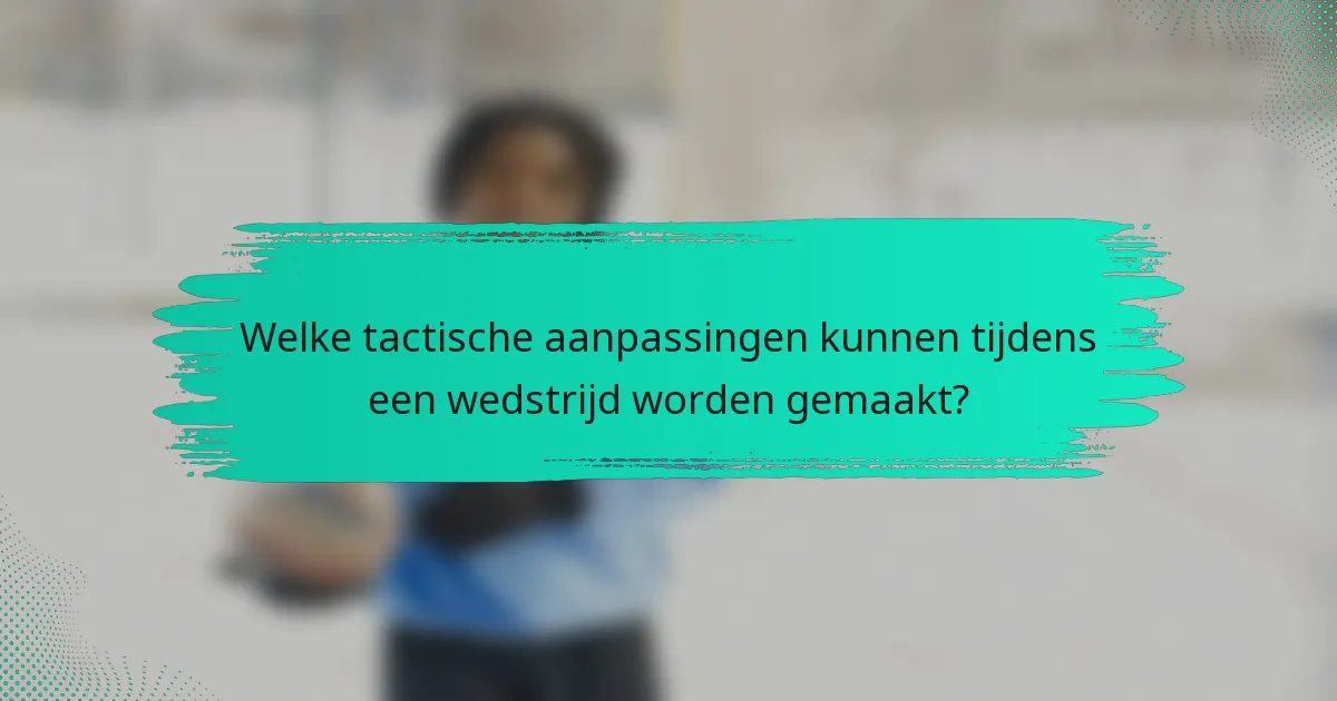 Welke tactische aanpassingen kunnen tijdens een wedstrijd worden gemaakt?